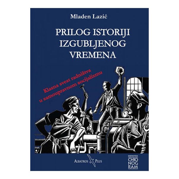 Prilog istoriji izgubljenog vremena: klasna svest radništva u samoupravnom socijalizmu - 9788660813420